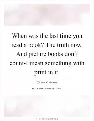 When was the last time you read a book? The truth now. And picture books don’t count-I mean something with print in it Picture Quote #1