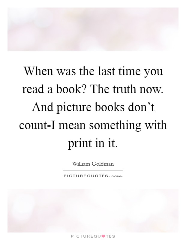 When was the last time you read a book? The truth now. And picture books don't count-I mean something with print in it Picture Quote #1