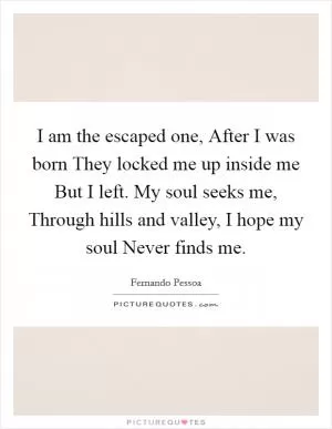 I am the escaped one, After I was born They locked me up inside me But I left. My soul seeks me, Through hills and valley, I hope my soul Never finds me Picture Quote #1
