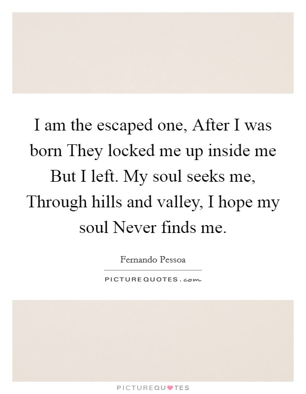 I am the escaped one, After I was born They locked me up inside me But I left. My soul seeks me, Through hills and valley, I hope my soul Never finds me Picture Quote #1