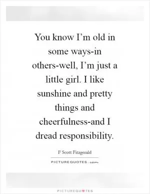 You know I’m old in some ways-in others-well, I’m just a little girl. I like sunshine and pretty things and cheerfulness-and I dread responsibility Picture Quote #1