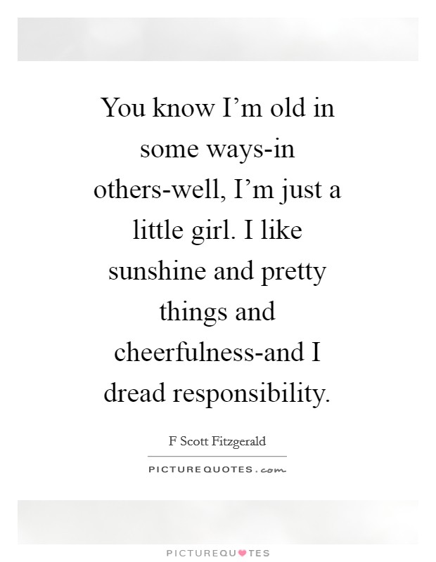 You know I'm old in some ways-in others-well, I'm just a little girl. I like sunshine and pretty things and cheerfulness-and I dread responsibility Picture Quote #1