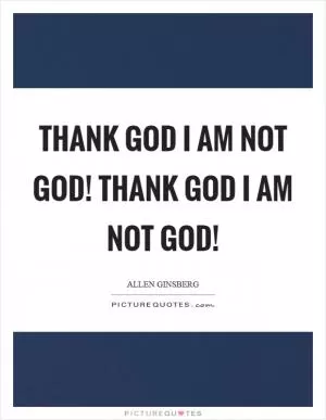 Thank God I am not God! Thank God I am not God! Picture Quote #1