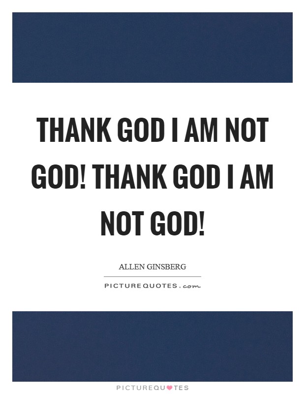 Thank God I am not God! Thank God I am not God! Picture Quote #1