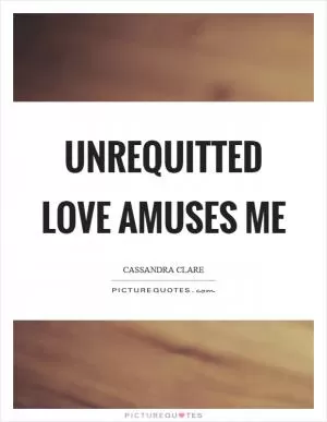 Unrequitted love amuses me Picture Quote #1