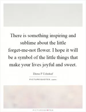 There is something inspiring and sublime about the little forget-me-not flower. I hope it will be a symbol of the little things that make your lives joyful and sweet Picture Quote #1