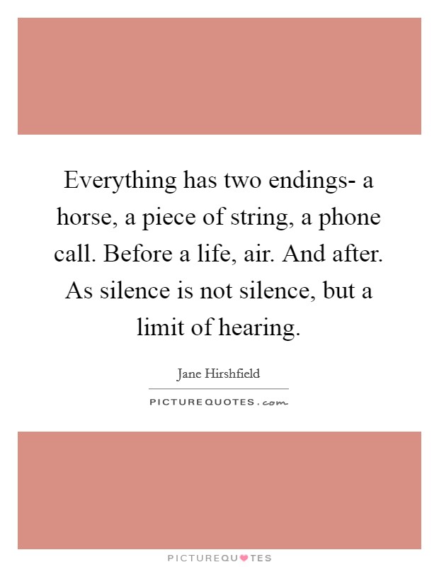 Everything has two endings- a horse, a piece of string, a phone call. Before a life, air. And after. As silence is not silence, but a limit of hearing Picture Quote #1