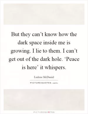 But they can’t know how the dark space inside me is growing. I lie to them. I can’t get out of the dark hole. ‘Peace is here’ it whispers Picture Quote #1