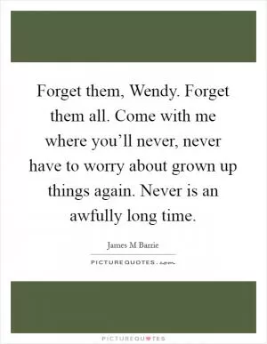 Forget them, Wendy. Forget them all. Come with me where you’ll never, never have to worry about grown up things again. Never is an awfully long time Picture Quote #1