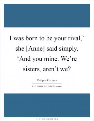 I was born to be your rival,’ she [Anne] said simply. ‘And you mine. We’re sisters, aren’t we? Picture Quote #1