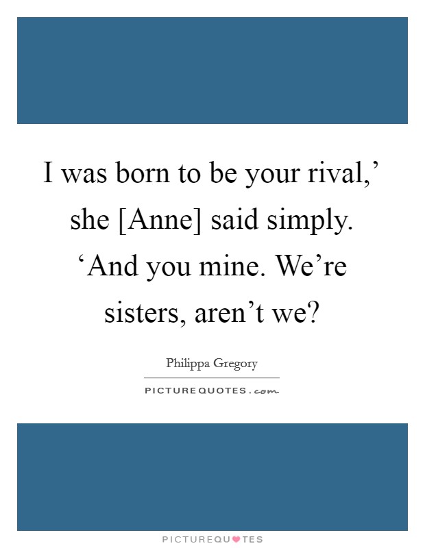 I was born to be your rival,' she [Anne] said simply. ‘And you mine. We're sisters, aren't we? Picture Quote #1