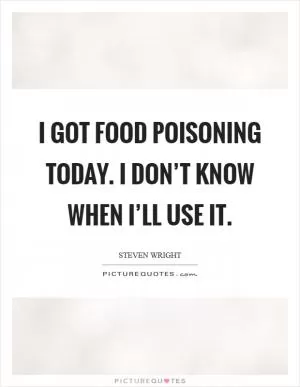 I got food poisoning today. I don’t know when I’ll use it Picture Quote #1