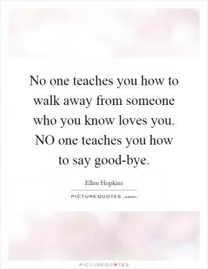 No one teaches you how to walk away from someone who you know loves you. NO one teaches you how to say good-bye Picture Quote #1