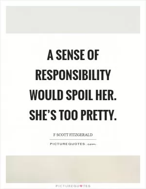 A sense of responsibility would spoil her. She’s too pretty Picture Quote #1