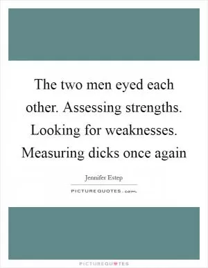 The two men eyed each other. Assessing strengths. Looking for weaknesses. Measuring dicks once again Picture Quote #1