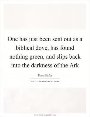 One has just been sent out as a biblical dove, has found nothing green, and slips back into the darkness of the Ark Picture Quote #1