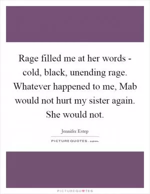 Rage filled me at her words - cold, black, unending rage. Whatever happened to me, Mab would not hurt my sister again. She would not Picture Quote #1