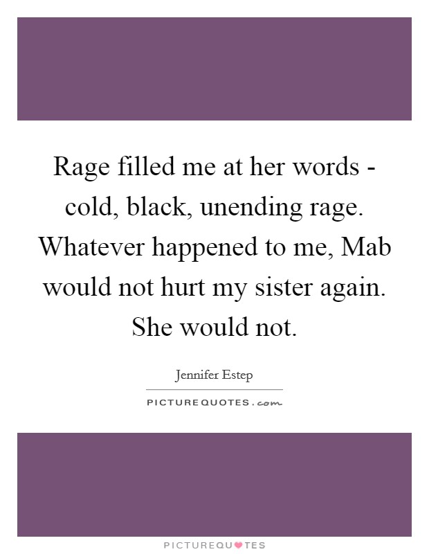 Rage filled me at her words - cold, black, unending rage. Whatever happened to me, Mab would not hurt my sister again. She would not Picture Quote #1