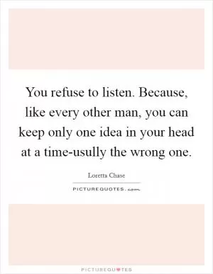 You refuse to listen. Because, like every other man, you can keep only one idea in your head at a time-usully the wrong one Picture Quote #1