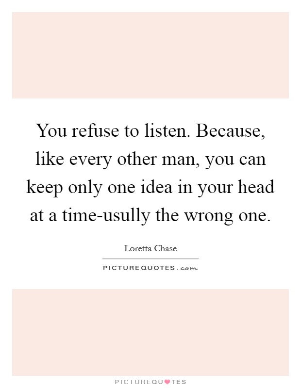 You refuse to listen. Because, like every other man, you can keep only one idea in your head at a time-usully the wrong one Picture Quote #1