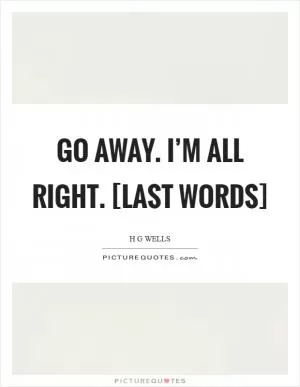 Go away. I’m all right. [last words] Picture Quote #1