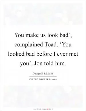 You make us look bad’, complained Toad. ‘You looked bad before I ever met you’, Jon told him Picture Quote #1