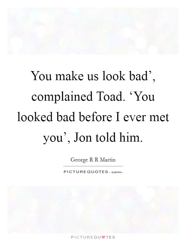 You make us look bad', complained Toad. ‘You looked bad before I ever met you', Jon told him Picture Quote #1