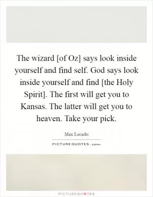 The wizard [of Oz] says look inside yourself and find self. God says look inside yourself and find [the Holy Spirit]. The first will get you to Kansas. The latter will get you to heaven. Take your pick Picture Quote #1