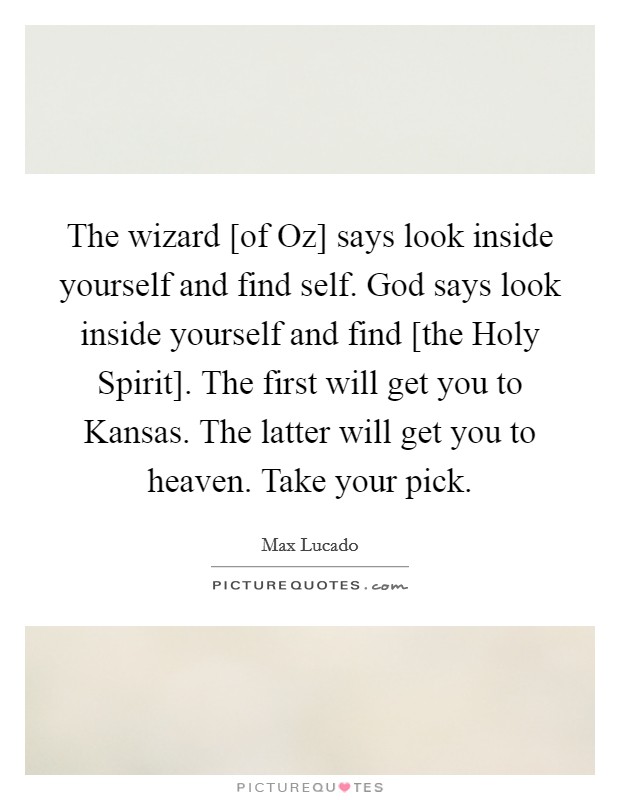 The wizard [of Oz] says look inside yourself and find self. God says look inside yourself and find [the Holy Spirit]. The first will get you to Kansas. The latter will get you to heaven. Take your pick Picture Quote #1