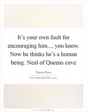 It’s your own fault for encouraging him..., you know. Now he thinks he’s a human being. Neal of Queens cove Picture Quote #1