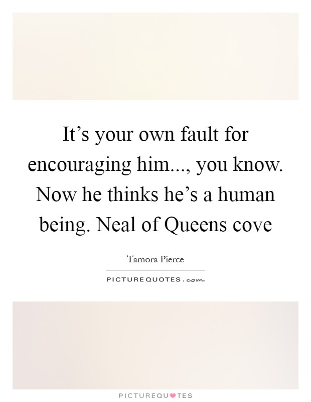 It's your own fault for encouraging him..., you know. Now he thinks he's a human being. Neal of Queens cove Picture Quote #1