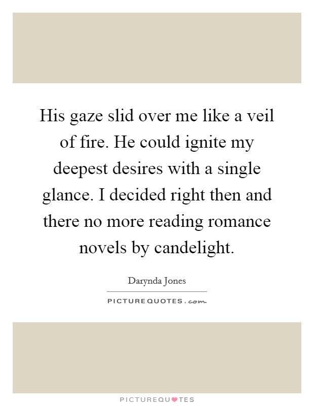 His gaze slid over me like a veil of fire. He could ignite my deepest desires with a single glance. I decided right then and there no more reading romance novels by candelight Picture Quote #1