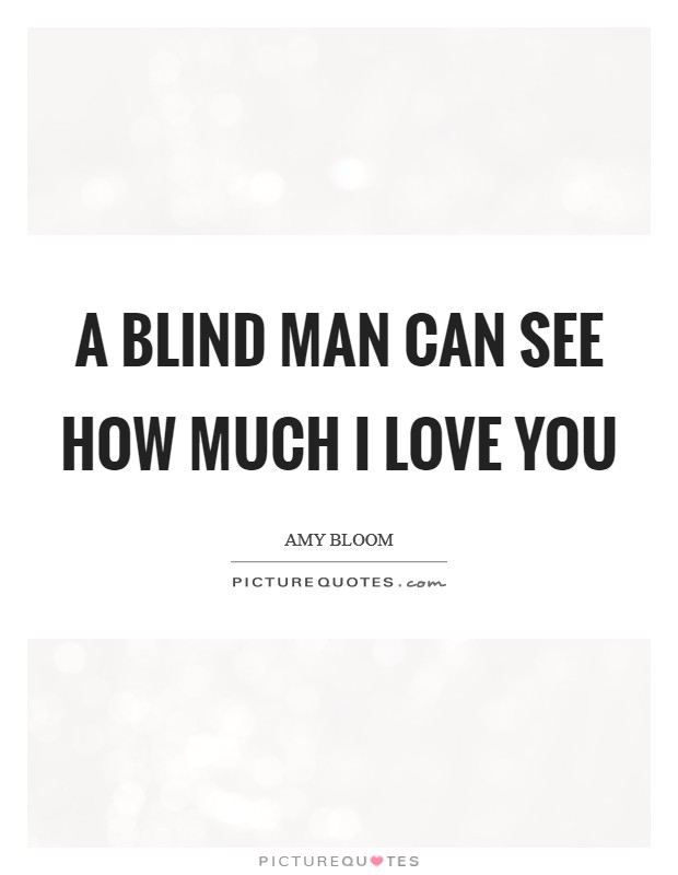A blind man can see how much I love you Picture Quote #1