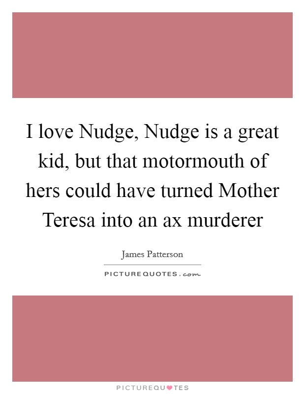 I love Nudge, Nudge is a great kid, but that motormouth of hers could have turned Mother Teresa into an ax murderer Picture Quote #1