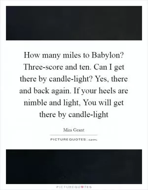 How many miles to Babylon? Three-score and ten. Can I get there by candle-light? Yes, there and back again. If your heels are nimble and light, You will get there by candle-light Picture Quote #1