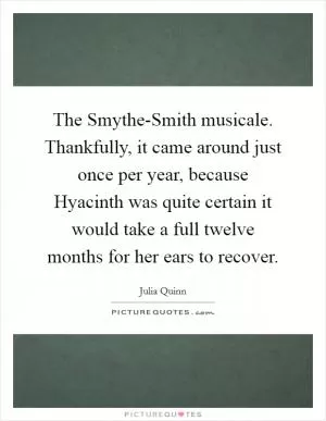 The Smythe-Smith musicale. Thankfully, it came around just once per year, because Hyacinth was quite certain it would take a full twelve months for her ears to recover Picture Quote #1