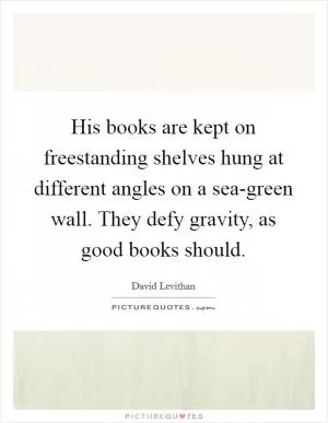 His books are kept on freestanding shelves hung at different angles on a sea-green wall. They defy gravity, as good books should Picture Quote #1