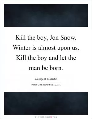 Kill the boy, Jon Snow. Winter is almost upon us. Kill the boy and let the man be born Picture Quote #1