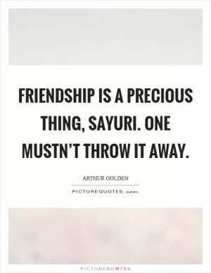 Friendship is a precious thing, Sayuri. One mustn’t throw it away Picture Quote #1