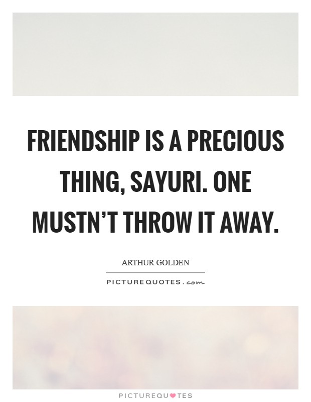 Friendship is a precious thing, Sayuri. One mustn't throw it away Picture Quote #1