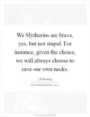 We Slytherins are brave, yes, but not stupid. For instance, given the choice, we will always choose to save our own necks Picture Quote #1