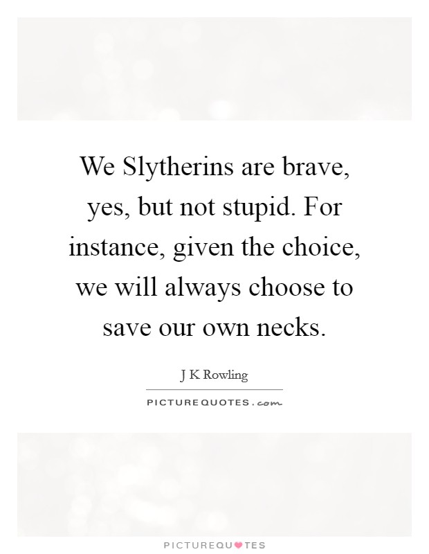 We Slytherins are brave, yes, but not stupid. For instance, given the choice, we will always choose to save our own necks Picture Quote #1