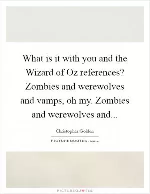 What is it with you and the Wizard of Oz references? Zombies and werewolves and vamps, oh my. Zombies and werewolves and Picture Quote #1
