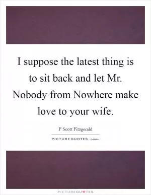 I suppose the latest thing is to sit back and let Mr. Nobody from Nowhere make love to your wife Picture Quote #1