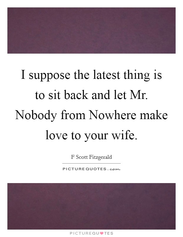 I suppose the latest thing is to sit back and let Mr. Nobody from Nowhere make love to your wife Picture Quote #1