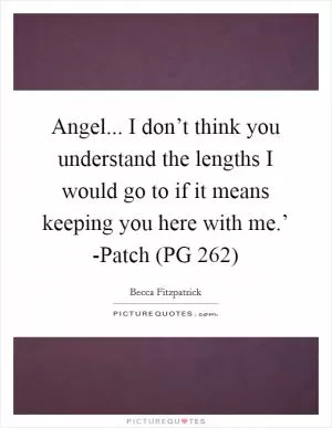 Angel... I don’t think you understand the lengths I would go to if it means keeping you here with me.’ -Patch (PG 262) Picture Quote #1