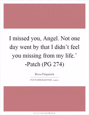 I missed you, Angel. Not one day went by that I didn’t feel you missing from my life.’ -Patch (PG 274) Picture Quote #1