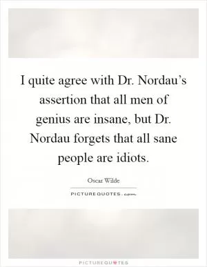 I quite agree with Dr. Nordau’s assertion that all men of genius are insane, but Dr. Nordau forgets that all sane people are idiots Picture Quote #1