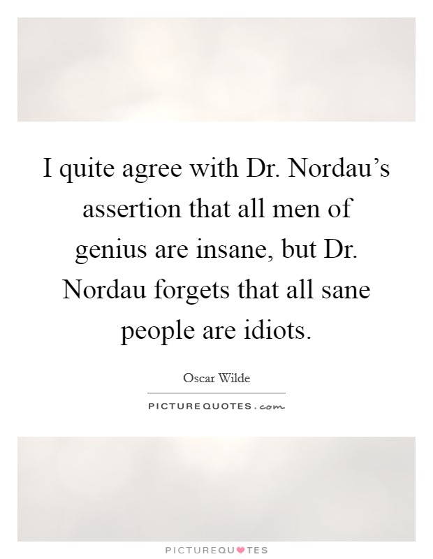 I quite agree with Dr. Nordau's assertion that all men of genius are insane, but Dr. Nordau forgets that all sane people are idiots Picture Quote #1