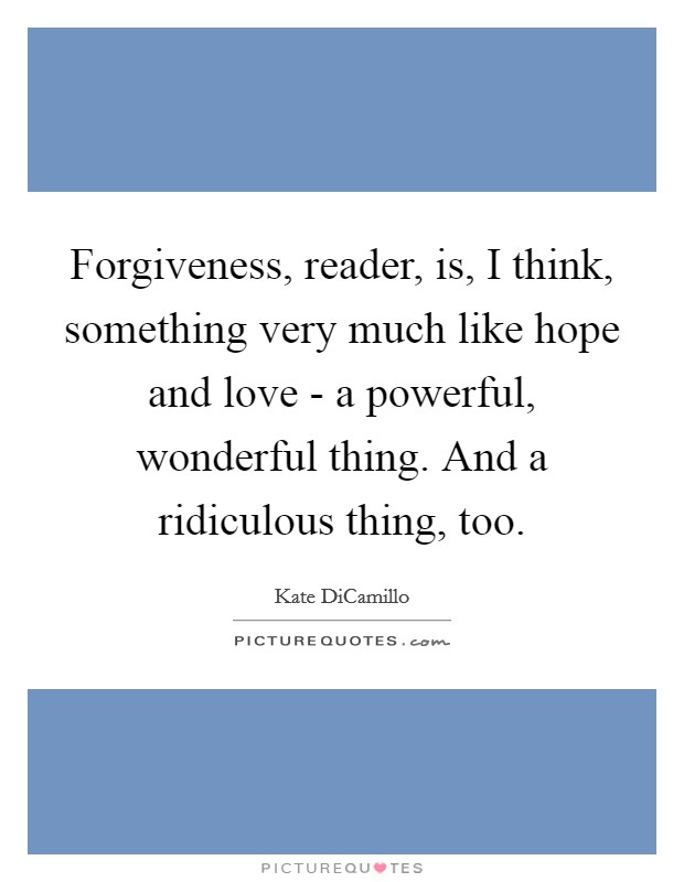 Forgiveness, reader, is, I think, something very much like hope and love - a powerful, wonderful thing. And a ridiculous thing, too Picture Quote #1